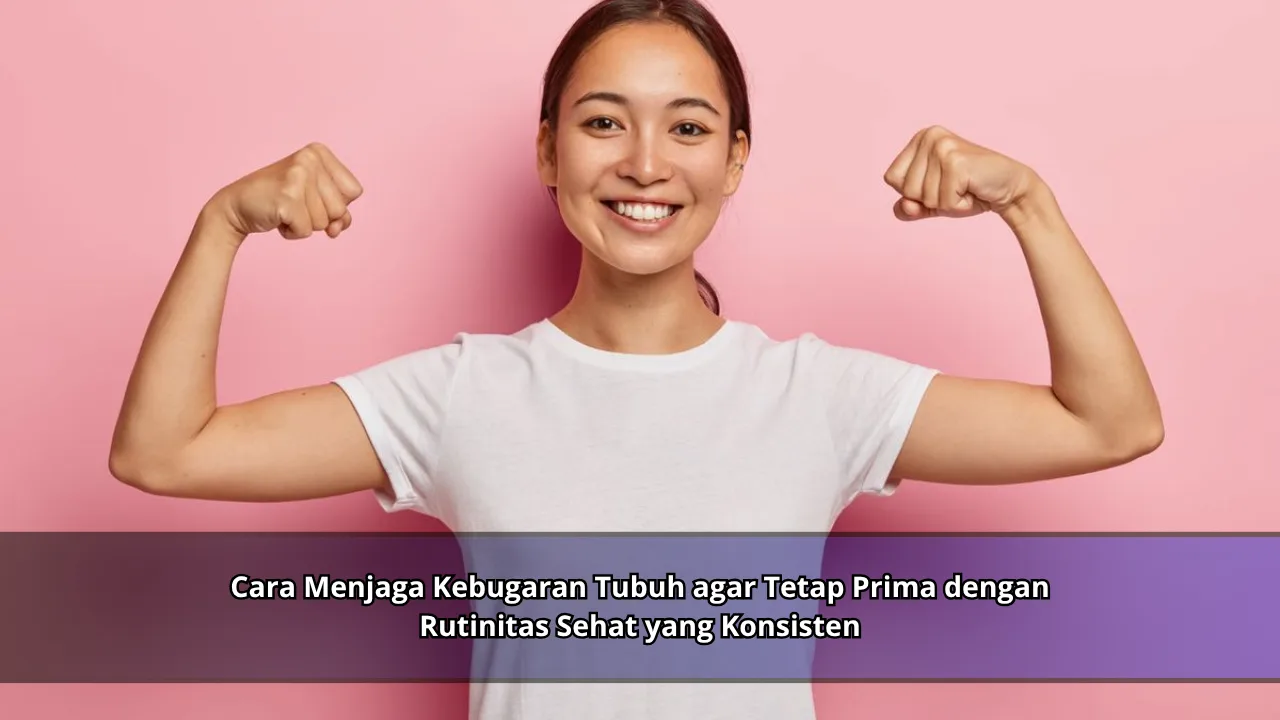 Cara Menjaga Kebugaran Tubuh agar Tetap Prima dengan Rutinitas Sehat yang Konsisten
