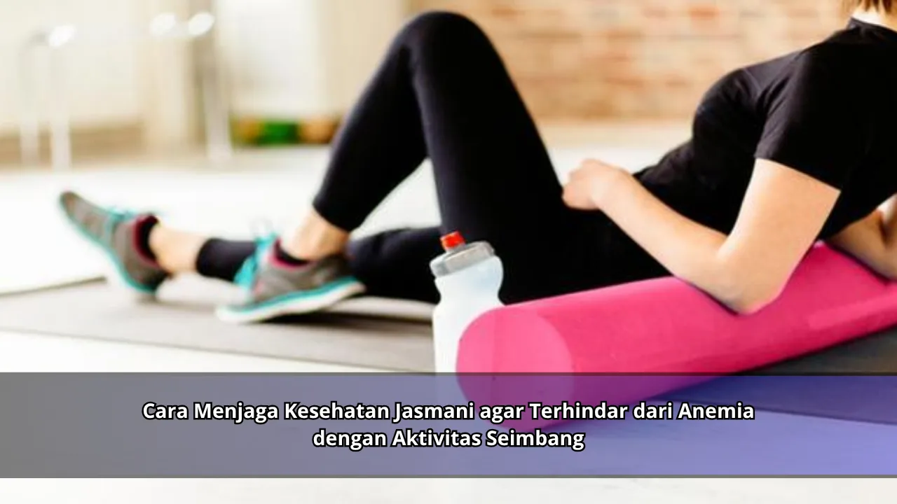 Cara Menjaga Kesehatan Jasmani agar Terhindar dari Anemia dengan Aktivitas Seimbang