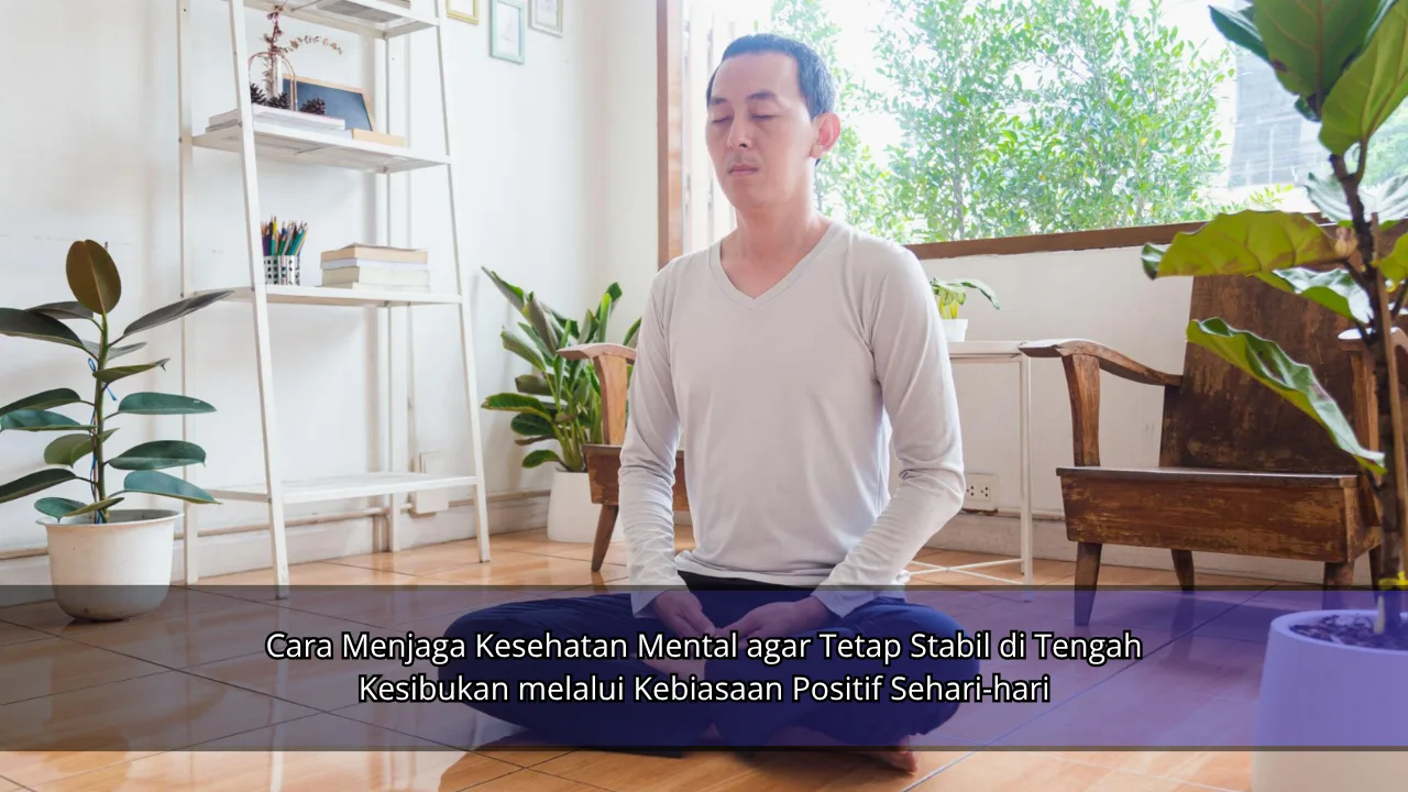 Cara Menjaga Kesehatan Mental agar Tetap Stabil di Tengah Kesibukan melalui Kebiasaan Positif Sehari-hari