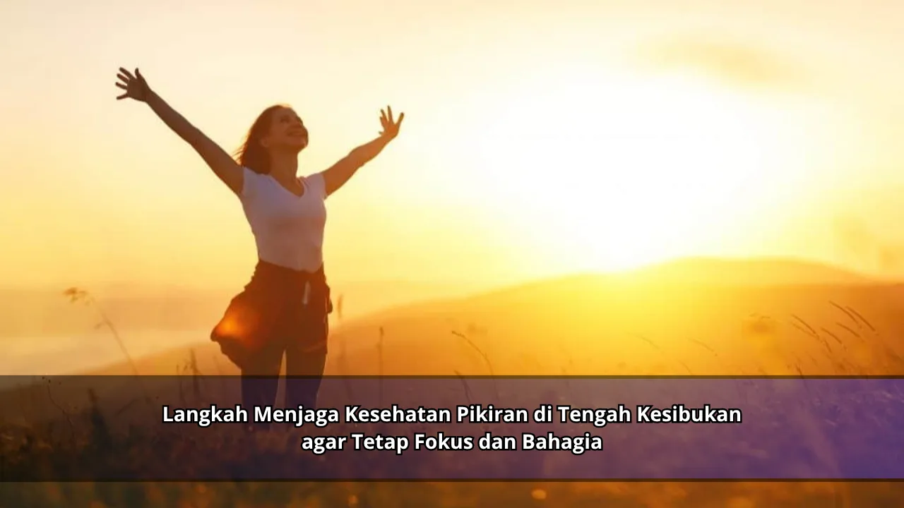 Langkah Menjaga Kesehatan Pikiran di Tengah Kesibukan agar Tetap Fokus dan Bahagia