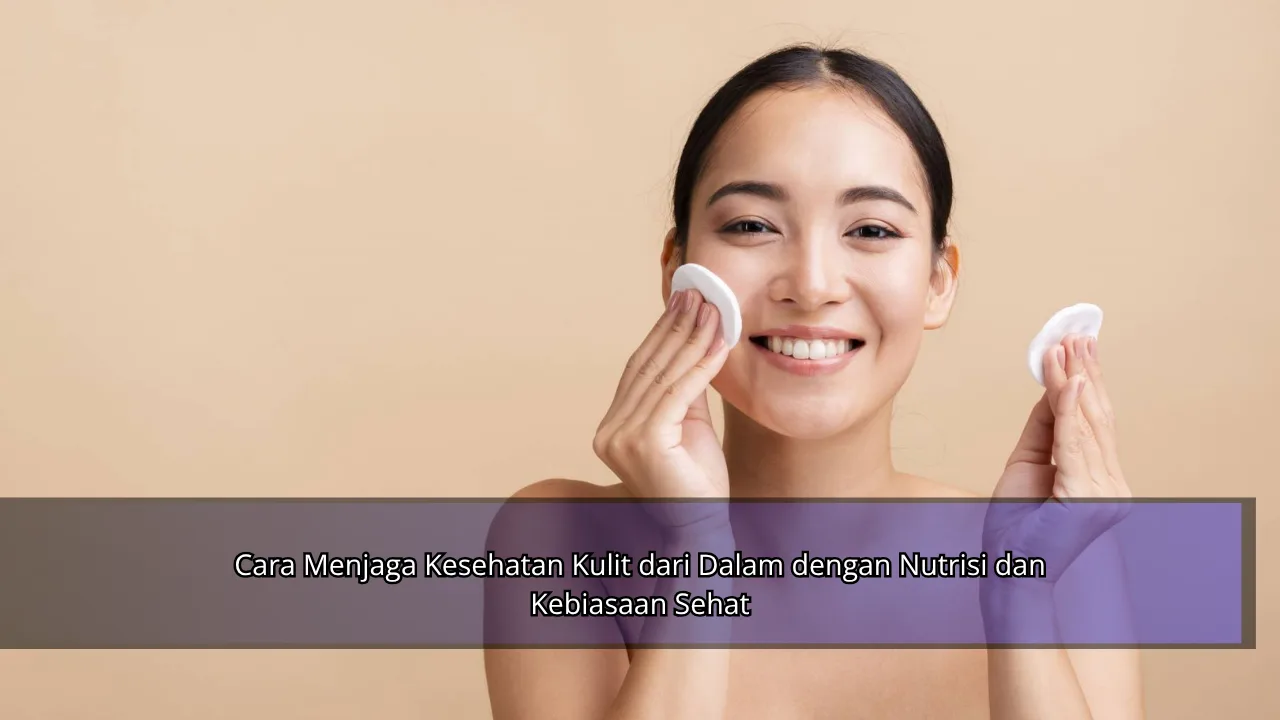 Cara Menjaga Kesehatan Kulit dari Dalam dengan Nutrisi dan Kebiasaan Sehat