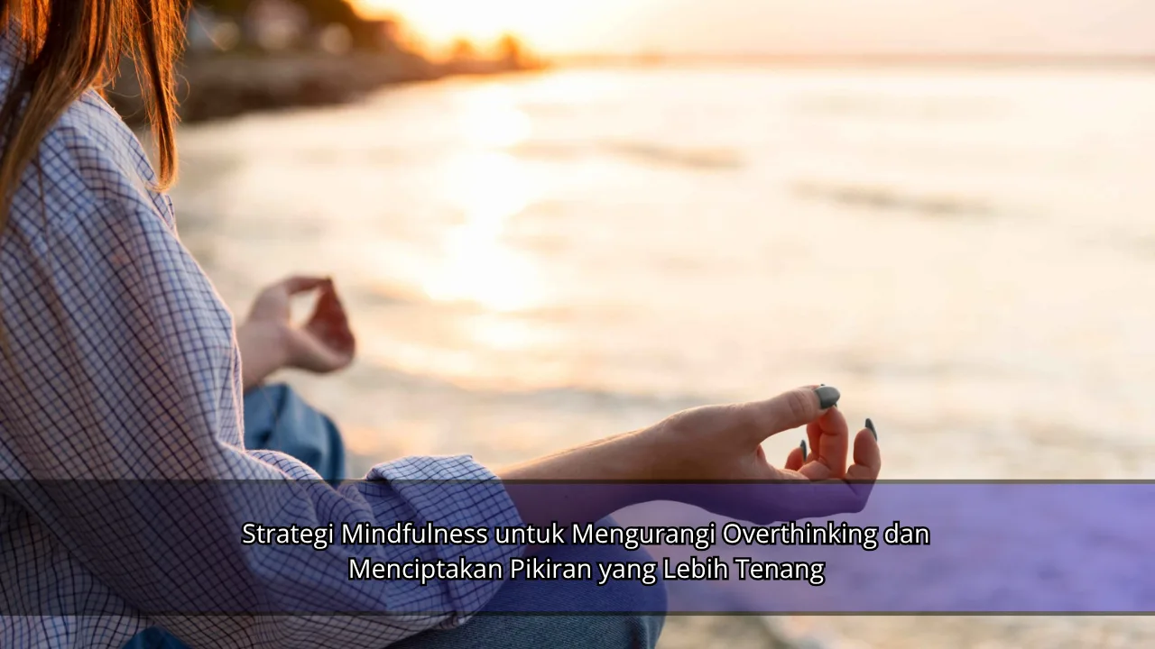Strategi Mindfulness untuk Mengurangi Overthinking dan Menciptakan Pikiran yang Lebih Tenang