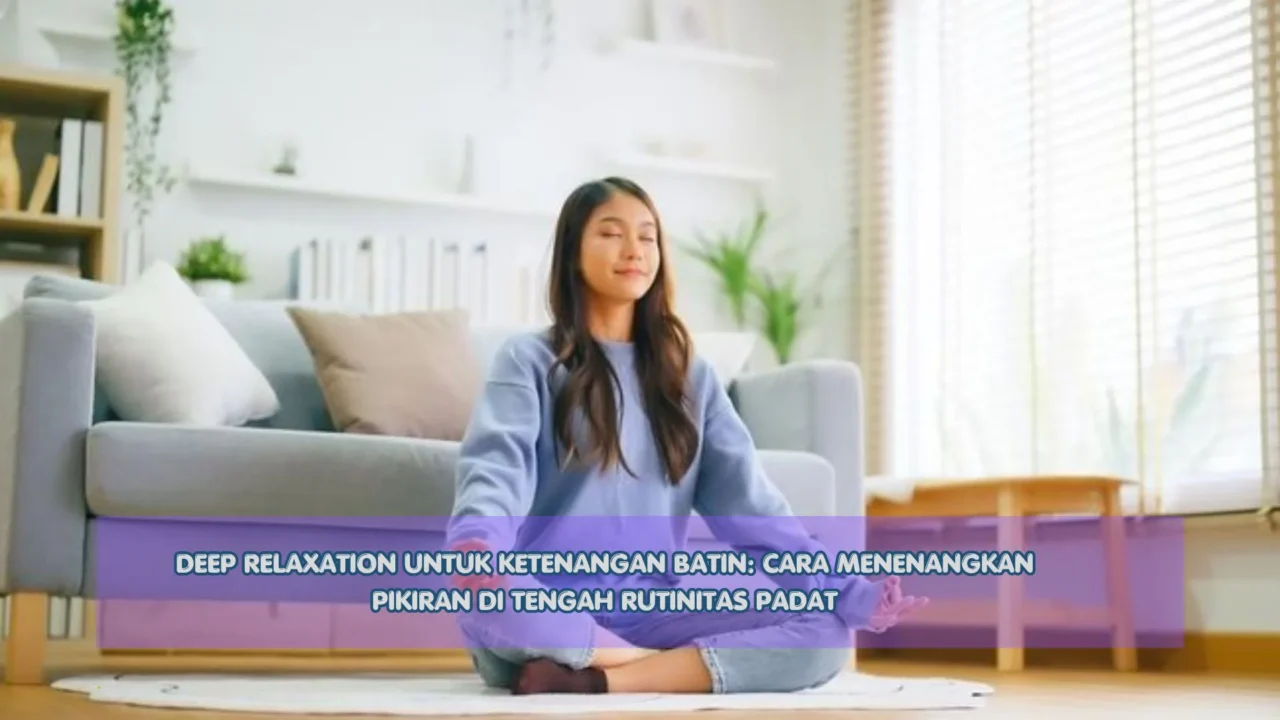 Deep Relaxation untuk Ketenangan Batin: Cara Menenangkan Pikiran di Tengah Rutinitas Padat